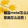 魅藍metal怎么設(shè)置滑動鎖（魅藍metal左右滑動即可切換歌曲怎么設(shè)置）