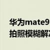 華為mate9拍照模糊解決辦法（華為mate9拍照模糊解決）