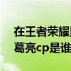 在王者榮耀里諸葛亮的cp是誰（王者榮耀諸葛亮cp是誰）