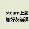 steam上怎么加好友錯誤代碼（steam怎么加好友錯誤代碼）