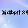 游戲bp什么意思呀（游戲里bp是什么意思）